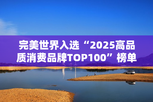 完美世界入选“2025高品质消费品牌TOP100”榜单