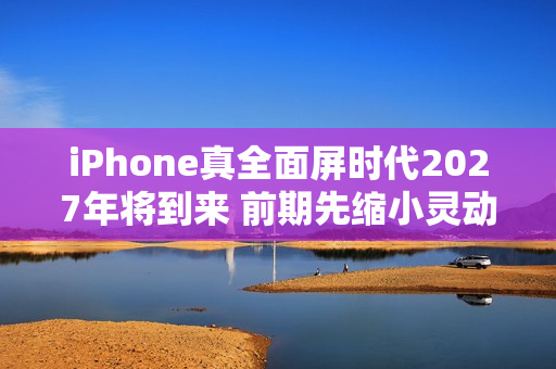 iPhone真全面屏时代2027年将到来 前期先缩小灵动岛
