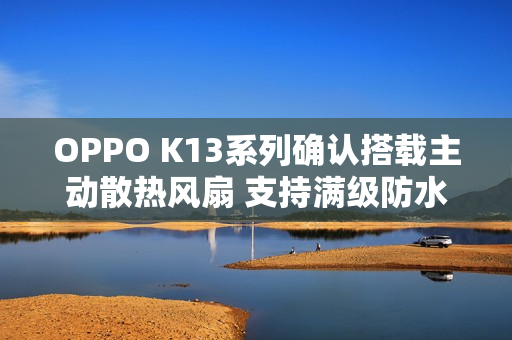 OPPO K13系列确认搭载主动散热风扇 支持满级防水