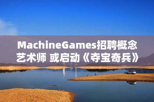 MachineGames招聘概念艺术师 或启动《夺宝奇兵》续作前期开发！