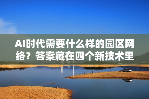 AI时代需要什么样的园区网络？答案藏在四个新技术里