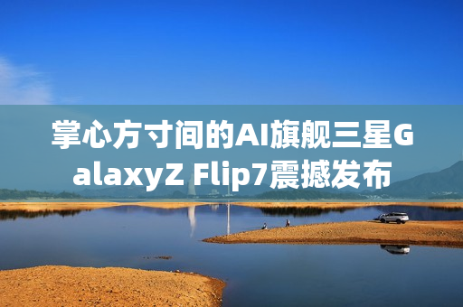掌心方寸间的AI旗舰三星GalaxyZ Flip7震撼发布