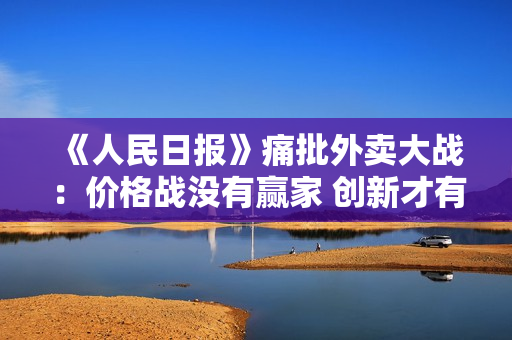 《人民日报》痛批外卖大战：价格战没有赢家 创新才有未来