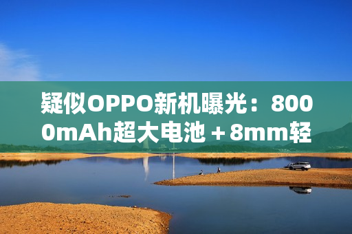 疑似OPPO新机曝光：8000mAh超大电池＋8mm轻薄机身