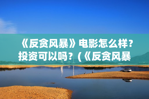 《反贪风暴》电影怎么样？投资可以吗？(《反贪风暴》电影)