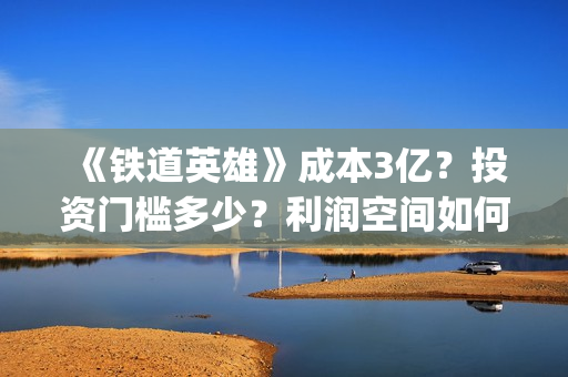 《铁道英雄》成本3亿？投资门槛多少？利润空间如何？怎么投？(铁道英雄主演)