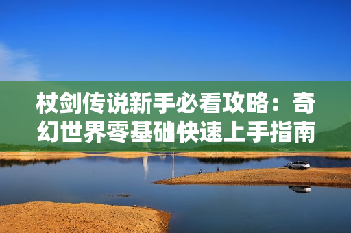 杖剑传说新手必看攻略：奇幻世界零基础快速上手指南