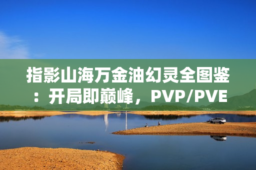 指影山海万金油幻灵全图鉴：开局即巅峰，PVP/PVE通吃秘籍