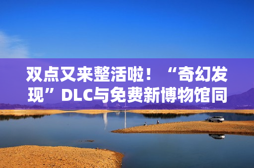 双点又来整活啦！“奇幻发现”DLC与免费新博物馆同步上线