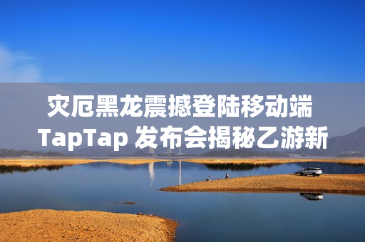 灾厄黑龙震撼登陆移动端 TapTap 发布会揭秘乙游新作
