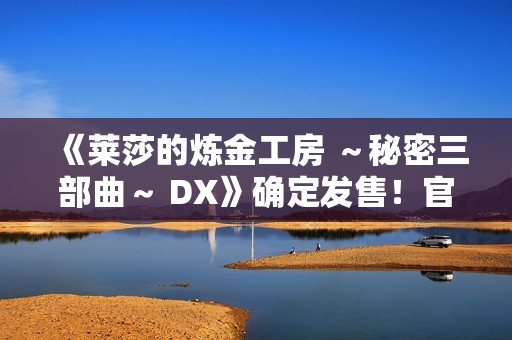 《莱莎的炼金工房 ~秘密三部曲~ DX》确定发售!官方网站同步公开 《莱莎的炼金工房 ~秘密三部曲~ DX》确定发售!官方网站同步公开