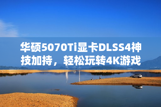 华硕5070Ti显卡DLSS4神技加持，轻松玩转4K游戏！