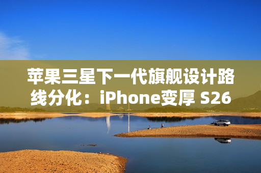 苹果三星下一代旗舰设计路线分化:iPhone变厚 S26变薄 苹果三星下一代旗舰设计路线分化:iPhone变厚 S26变薄
