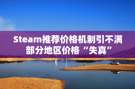 Steam推荐价格机制引不满 部分地区价格“失真” Steam推荐价格机制引不满 部分地区价格“失真”