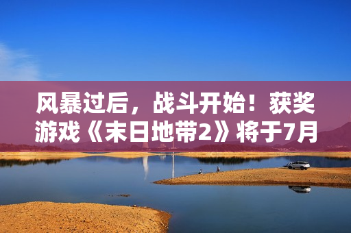 风暴过后，战斗开始！获奖游戏《末日地带2》将于7月24日发布！