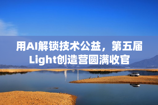 用AI解锁技术公益，第五届Light创造营圆满收官