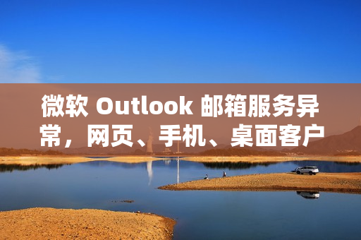 微软 Outlook 邮箱服务异常,网页、手机、桌面客户端均受影响 微软 Outlook 邮箱服务异常,网页、手机、桌面客户端均受影响