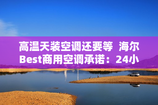 高温天装空调还要等 海尔Best商用空调承诺:24小时送装 高温天装空调还要等 海尔Best商用空调承诺:24小时送装