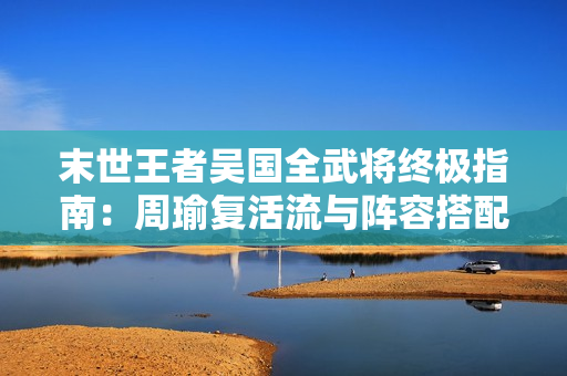 末世王者吴国全武将终极指南：周瑜复活流与阵容搭配秘籍