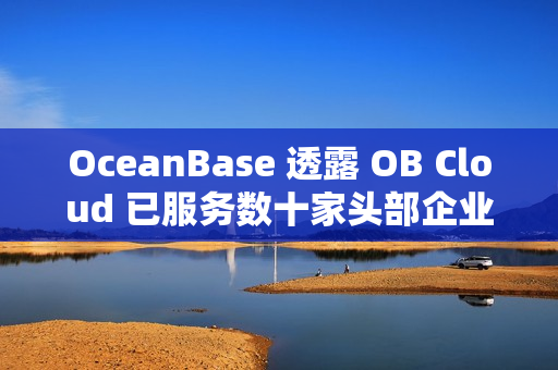 OceanBase 透露 OB Cloud 已服务数十家头部企业AI应用落地