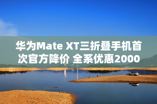 华为Mate XT三折叠手机首次官方降价 全系优惠2000元 华为Mate XT三折叠手机首次官方降价 全系优惠2000元