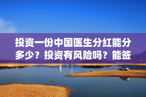 投资一份中国医生分红能分多少？投资有风险吗？能签保本协议吗？(中国医药投资)