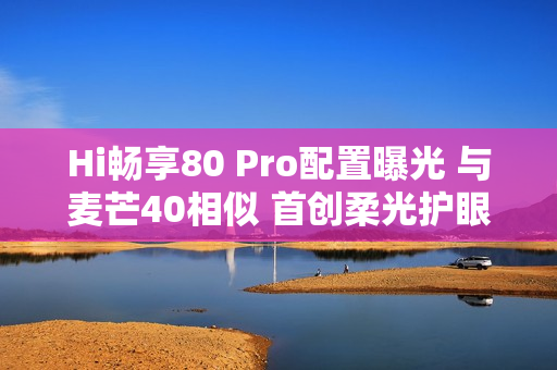 Hi畅享80 Pro配置曝光 与麦芒40相似 首创柔光护眼灯