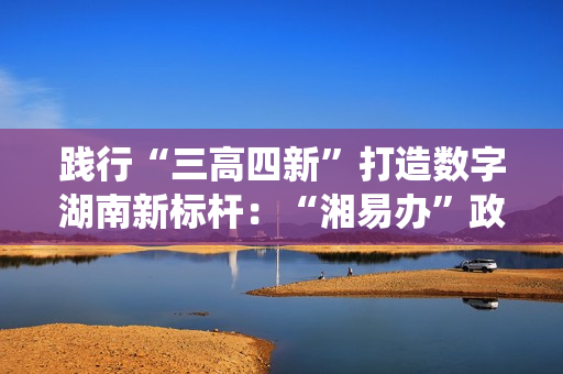 践行“三高四新”打造数字湖南新标杆：“湘易办”政务版成功适配鸿蒙系统