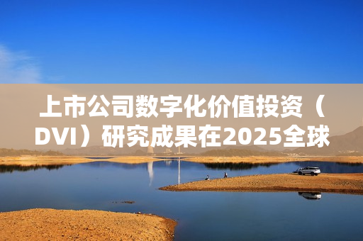 上市公司数字化价值投资（DVI）研究成果在2025全球数字经济大会发布