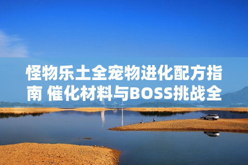 怪物乐土全宠物进化配方指南 催化材料与BOSS挑战全解析