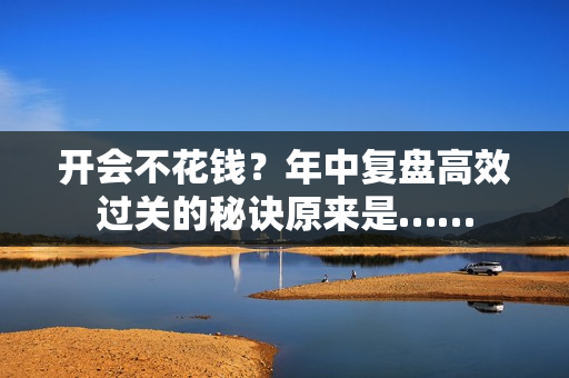 开会不花钱？年中复盘高效过关的秘诀原来是……