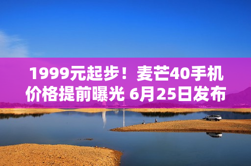 1999元起步！麦芒40手机价格提前曝光 6月25日发布