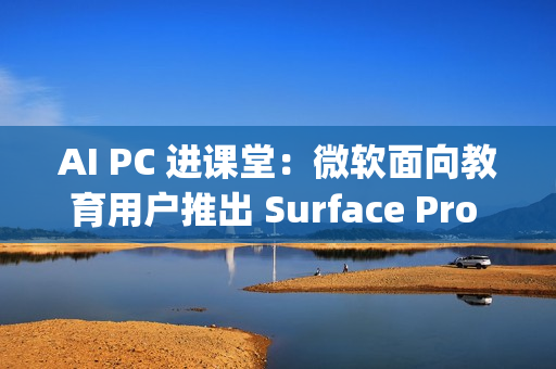 AI PC 进课堂：微软面向教育用户推出 Surface Pro 12 英寸 / Laptop 13 英寸，7 月 22 日发布