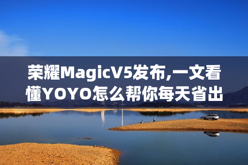 荣耀MagicV5发布,一文看懂YOYO怎么帮你每天省出一小时