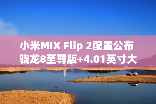 小米MIX Flip 2配置公布 骁龙8至尊版+4.01英寸大外屏 小米MIX Flip 2配置公布 骁龙8至尊版+4.01英寸大外屏
