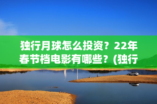 独行月球怎么投资？22年春节档电影有哪些？(独行月球投资方)