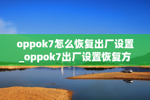 oppok7怎么恢复出厂设置_oppok7出厂设置恢复方法