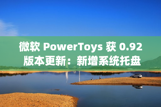 微软 PowerToys 获 0.92 版本更新:新增系统托盘图标开 / 关功能、改进 Command Palette 微软 PowerToys 获 0.92 版本更新:新增系统托盘图标开 / 关功能、改进 Command Palette