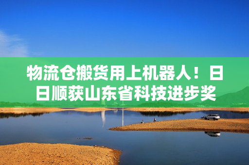 物流仓搬货用上机器人！日日顺获山东省科技进步奖