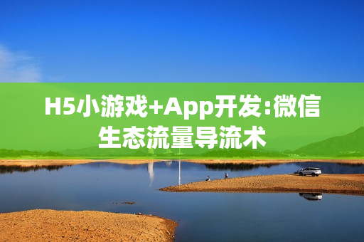 H5小游戏+App开发:微信生态流量导流术