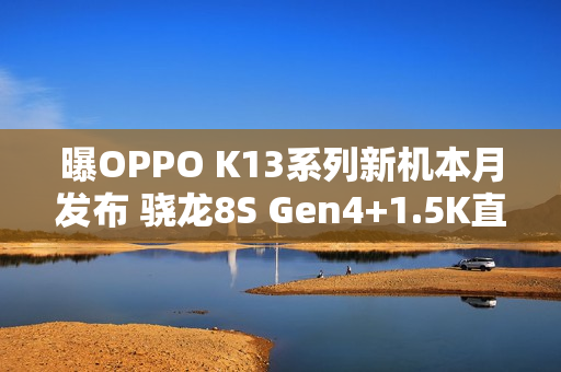 曝OPPO K13系列新机本月发布 骁龙8S Gen4+1.5K直屏