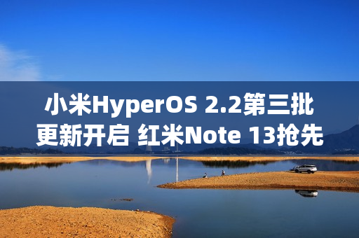 小米HyperOS 2.2第三批更新开启 红米Note 13抢先升级
