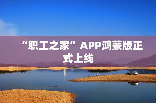 “职工之家”APP鸿蒙版正式上线