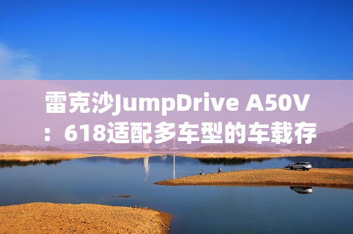 雷克沙JumpDrive A50V：618适配多车型的车载存储神器