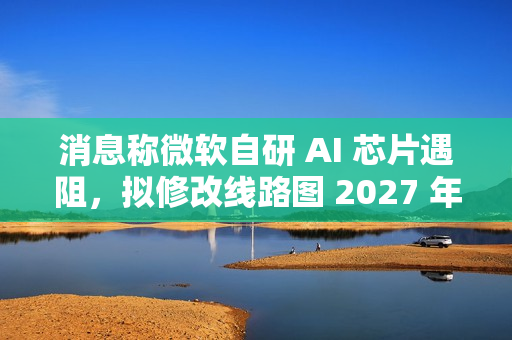 消息称微软自研 AI 芯片遇阻,拟修改线路图 2027 年推出 Maia 280 应对英伟达竞争 消息称微软自研 AI 芯片遇阻,拟修改线路图 2027 年推出 Maia 280 应对英伟达竞争