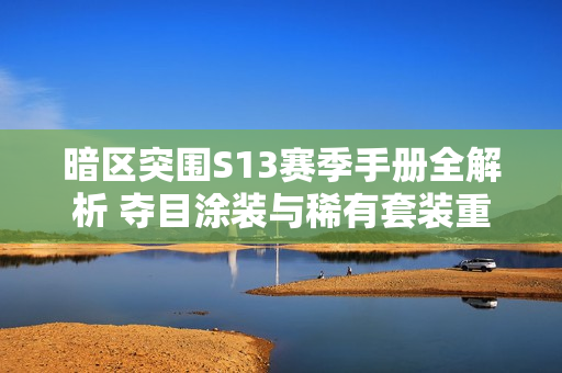暗区突围S13赛季手册全解析 夺目涂装与稀有套装重磅来袭