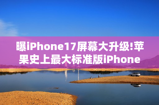 曝iPhone17屏幕大升级!苹果史上最大标准版iPhone诞生