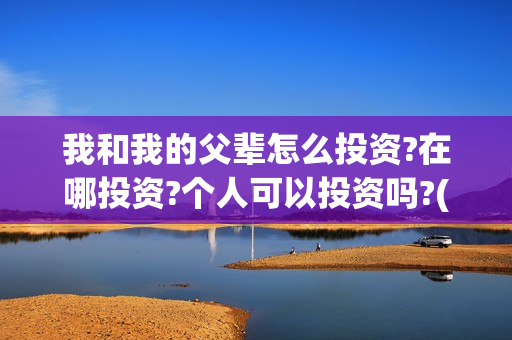 我和我的父辈怎么投资?在哪投资?个人可以投资吗?(我和我的父辈一般)