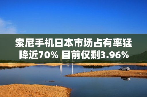 索尼手机日本市场占有率猛降近70% 目前仅剩3.96%