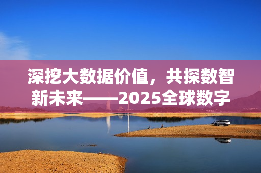 深挖大数据价值，共探数智新未来——2025全球数字经济大会大数据创新应用论坛成功召开